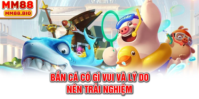 Bắn cá có gì vui và lý do nên trải nghiệm