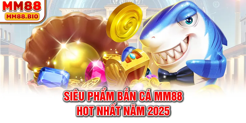 Siêu phẩm bắn cá MM88 hot nhất năm 2025