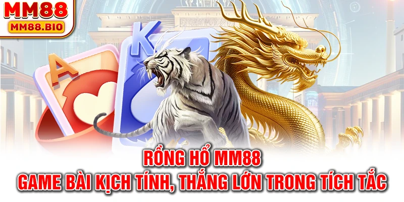 Rồng Hổ MM88 - Game bài kịch tính, thắng lớn trong tích tắc