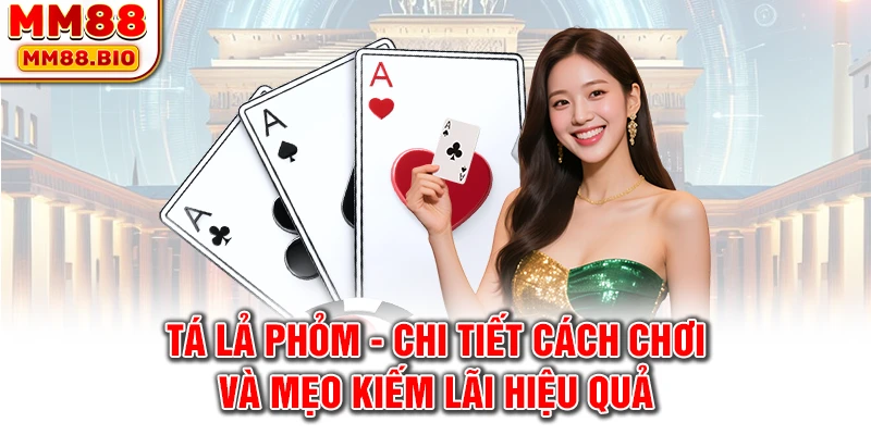 Tá lả Phỏm - Chi tiết cách chơi và mẹo kiếm lãi hiệu quả